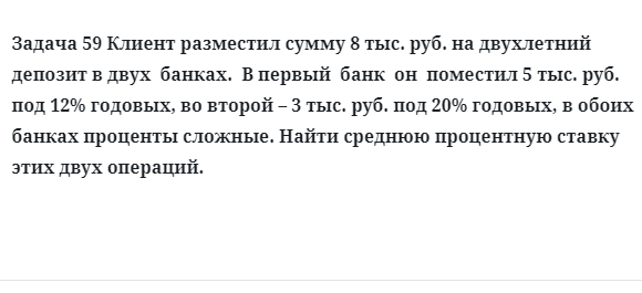 Задача 59 Клиент разместил сумму 8 тыс. руб. на двухлетний депозит в двух банках