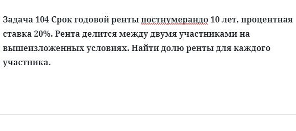Задача 104 Срок годовой ренты постнумерандо 10 лет, процентная ставка 20%. Рента делится