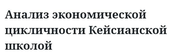 Анализ экономической цикличности Кейсианской школой 