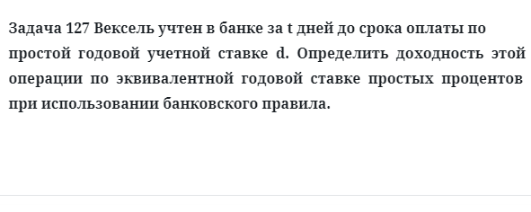 Задача 127 Вексель учтен в банке за t дней до срока оплаты по простой годовой учетной