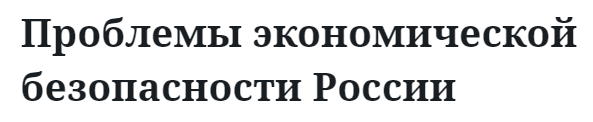 Проблемы экономической безопасности России 