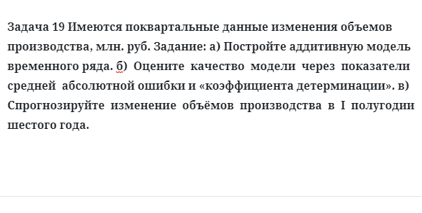 Задача 19 Имеются поквартальные данные изменения объемов производства, млн. руб