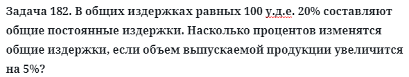 Задача 182. В общих издержках равных 100 у.д.е. 20% составляют
