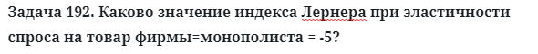 Задача 192. Каково значение индекса Лернера при эластичности
