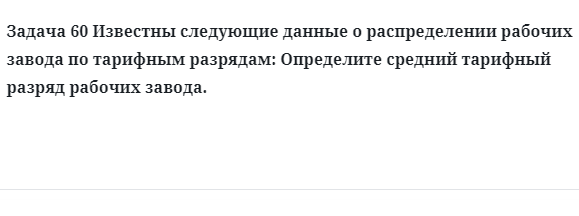 Задача 60 Известны следующие данные о распределении рабочих завода по тарифным 