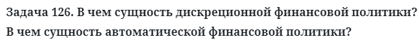 Задача 126. В чем сущность дискреционной финансовой политики? 
