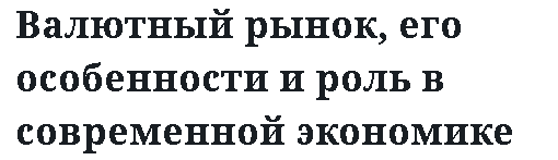 Валютный рынок, его особенности и роль в современной экономике 