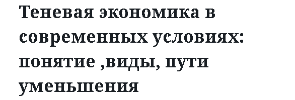 Теневая экономика в современных условиях: понятие ,виды, пути уменьшения.