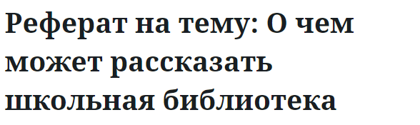 Реферат на тему: О чем может рассказать школьная библиотека 