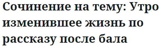 Сочинение на тему: Утро изменившее жизнь по рассказу после бала