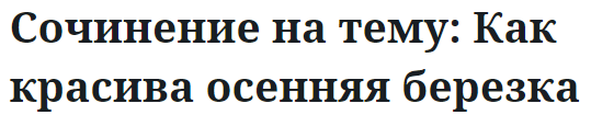 Сочинение на тему: Как красива осенняя березка