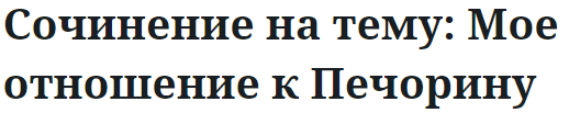 Сочинение на тему: Мое отношение к Печорину