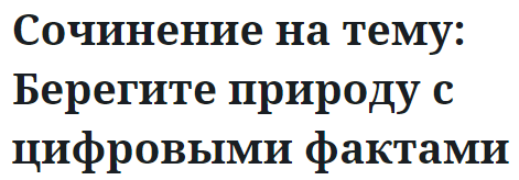 Сочинение на тему: Берегите природу с цифровыми фактами