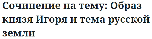 Сочинение на тему: Образ князя Игоря и тема русской земли