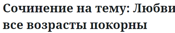 Сочинение на тему: Любви все возрасты покорны