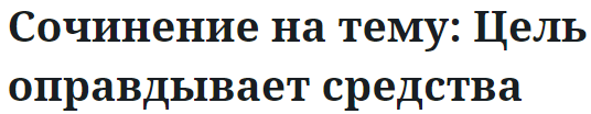 Сочинение на тему: Цель оправдывает средства