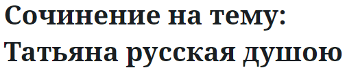 Сочинение на тему: Татьяна русская душою