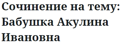 Сочинение на тему: Бабушка Акулина Ивановна