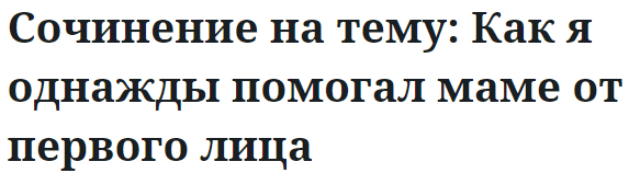 Сочинение на тему: Как я однажды помогал маме от первого лица