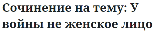 Сочинение на тему: У войны не женское лицо