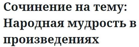 Сочинение на тему: Народная мудрость в произведениях