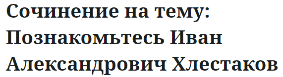 Сочинение на тему: Познакомьтесь Иван Александрович Хлестаков