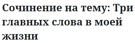 Сочинение на тему: Три главных слова в моей жизни