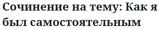 Сочинение на тему: Как я был самостоятельным