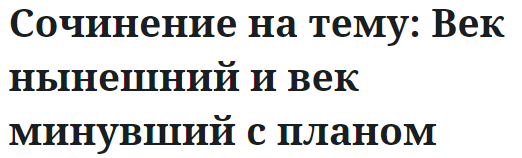 Сочинение на тему: Век нынешний и век минувший с планом