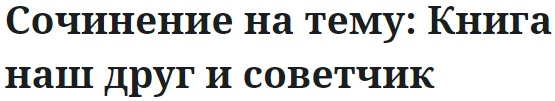 Сочинение на тему: Книга наш друг и советчик