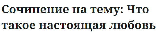 Сочинение на тему: Что такое настоящая любовь