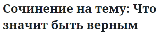 Сочинение на тему: Что значит быть верным