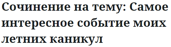 Сочинение на тему: Самое интересное событие моих летних каникул