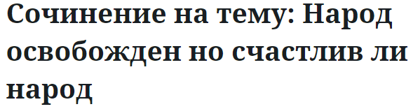 Сочинение на тему: Народ освобожден но счастлив ли народ