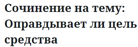 Сочинение на тему: Оправдывает ли цель средства