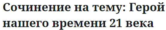 Сочинение на тему: Герой нашего времени 21 века