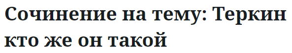 Сочинение на тему: Теркин кто же он такой