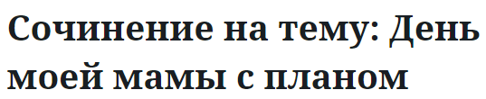 Сочинение на тему: День моей мамы с планом