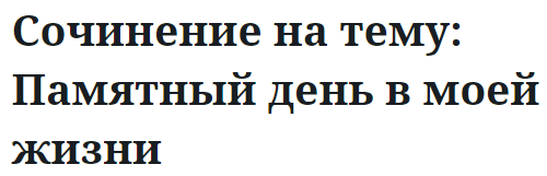 Сочинение на тему: Памятный день в моей жизни