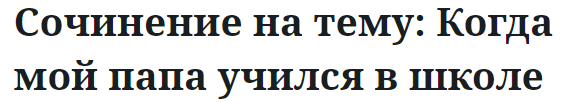 Сочинение на тему: Когда мой папа учился в школе