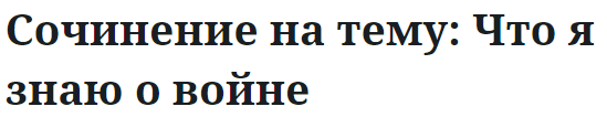 Сочинение на тему: Что я знаю о войне