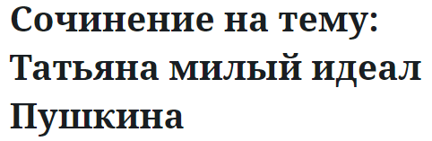 Сочинение на тему: Татьяна милый идеал Пушкина