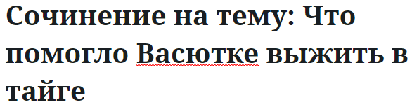 Сочинение на тему: Что помогло Васютке выжить в тайге