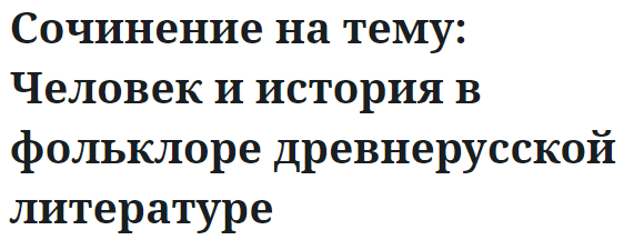 Сочинение на тему: Человек и история в фольклоре древнерусской литературе