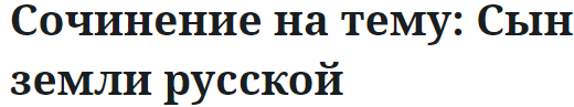 Сочинение на тему: Сын земли русской