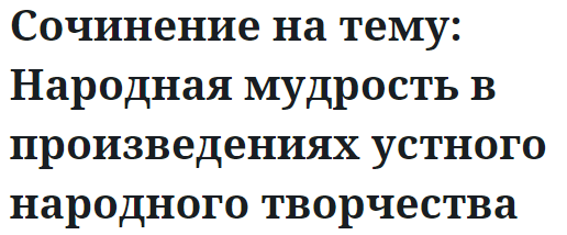 Сочинение на тему: Народная мудрость в произведениях устного народного творчества