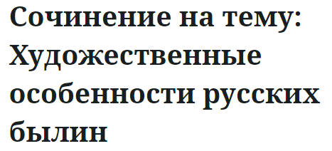 Сочинение на тему: Художественные особенности русских былин