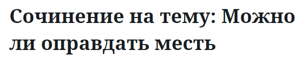 Сочинение на тему: Можно ли оправдать месть