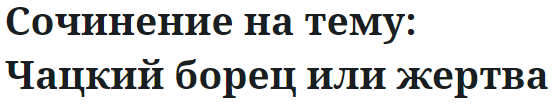 Сочинение на тему: Чацкий борец или жертва