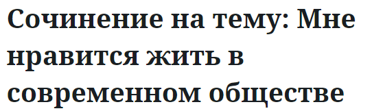 Сочинение на тему: Мне нравится жить в современном обществе